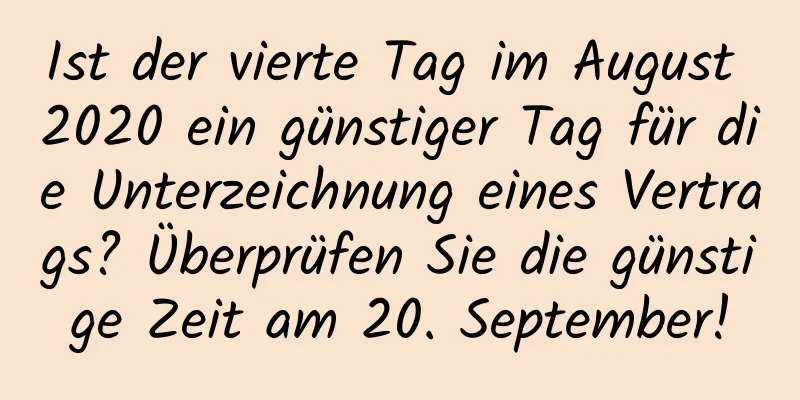 Ist der vierte Tag im August 2020 ein günstiger Tag für die Unterzeichnung eines Vertrags? Überprüfen Sie die günstige Zeit am 20. September!