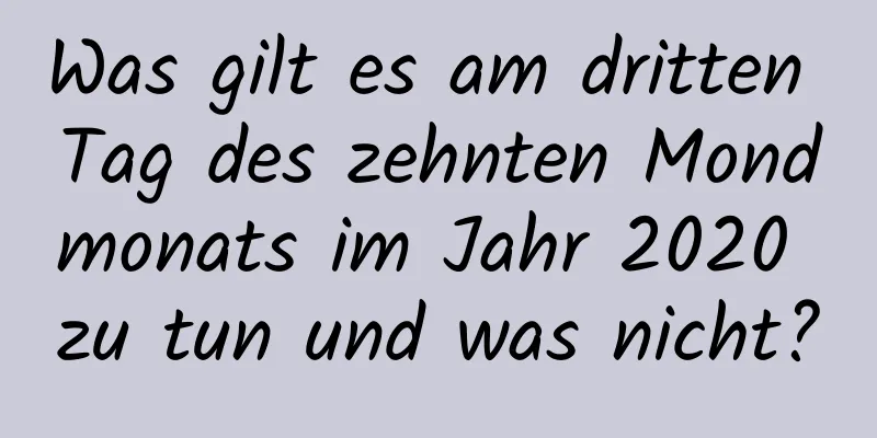 Was gilt es am dritten Tag des zehnten Mondmonats im Jahr 2020 zu tun und was nicht?