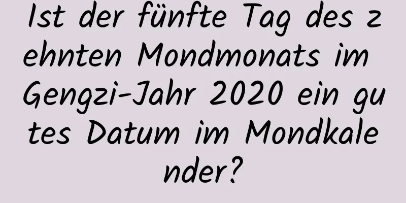 Ist der fünfte Tag des zehnten Mondmonats im Gengzi-Jahr 2020 ein gutes Datum im Mondkalender?