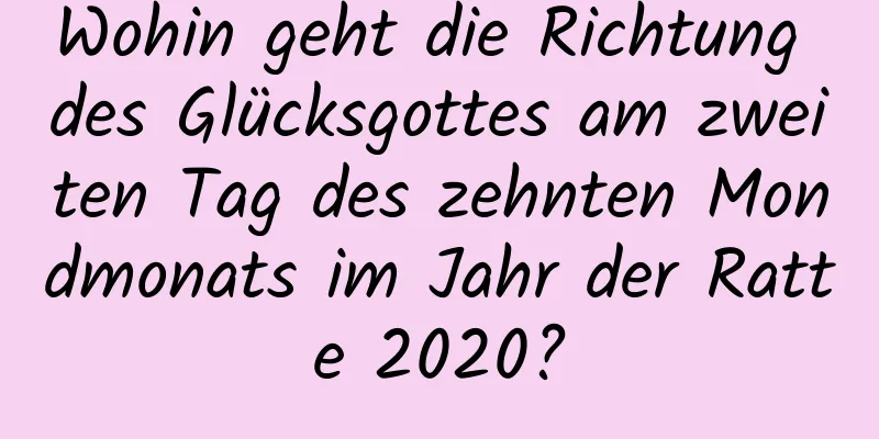 Wohin geht die Richtung des Glücksgottes am zweiten Tag des zehnten Mondmonats im Jahr der Ratte 2020?