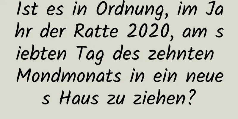 Ist es in Ordnung, im Jahr der Ratte 2020, am siebten Tag des zehnten Mondmonats in ein neues Haus zu ziehen?