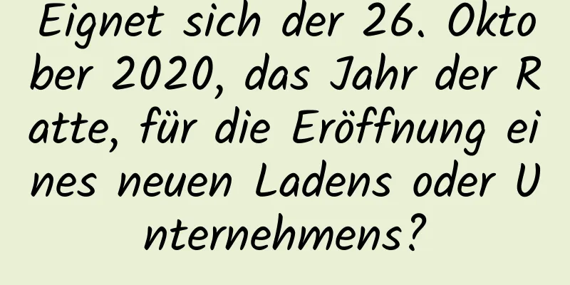 Eignet sich der 26. Oktober 2020, das Jahr der Ratte, für die Eröffnung eines neuen Ladens oder Unternehmens?