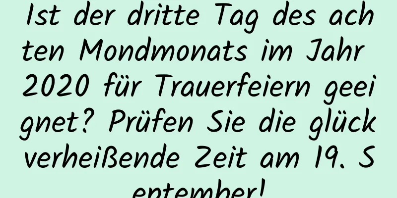 Ist der dritte Tag des achten Mondmonats im Jahr 2020 für Trauerfeiern geeignet? Prüfen Sie die glückverheißende Zeit am 19. September!