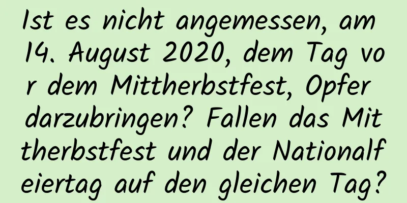 Ist es nicht angemessen, am 14. August 2020, dem Tag vor dem Mittherbstfest, Opfer darzubringen? Fallen das Mittherbstfest und der Nationalfeiertag auf den gleichen Tag?