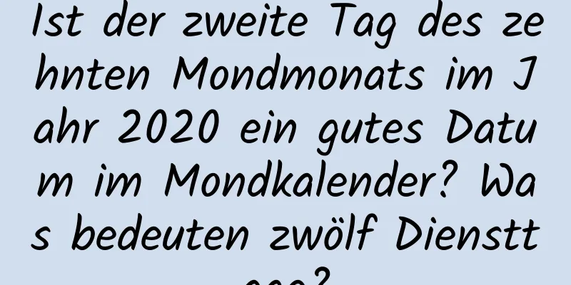 Ist der zweite Tag des zehnten Mondmonats im Jahr 2020 ein gutes Datum im Mondkalender? Was bedeuten zwölf Diensttage?