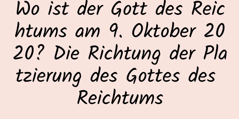 Wo ist der Gott des Reichtums am 9. Oktober 2020? Die Richtung der Platzierung des Gottes des Reichtums