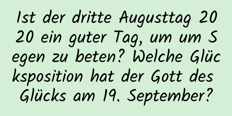 Ist der dritte Augusttag 2020 ein guter Tag, um um Segen zu beten? Welche Glücksposition hat der Gott des Glücks am 19. September?