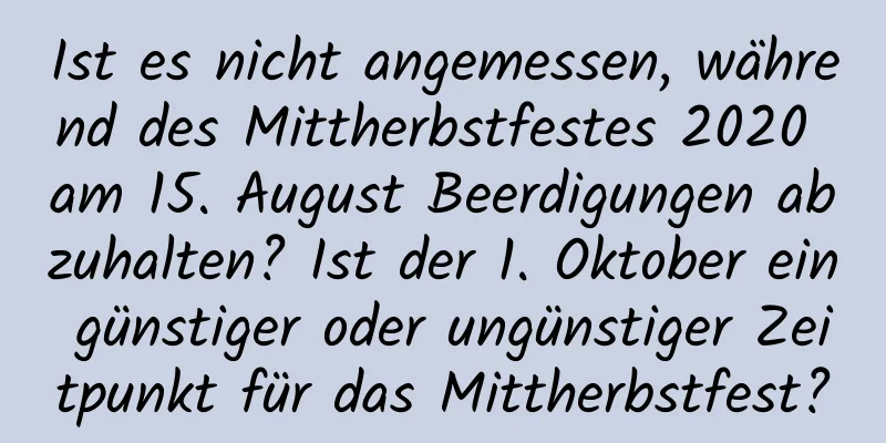 Ist es nicht angemessen, während des Mittherbstfestes 2020 am 15. August Beerdigungen abzuhalten? Ist der 1. Oktober ein günstiger oder ungünstiger Zeitpunkt für das Mittherbstfest?