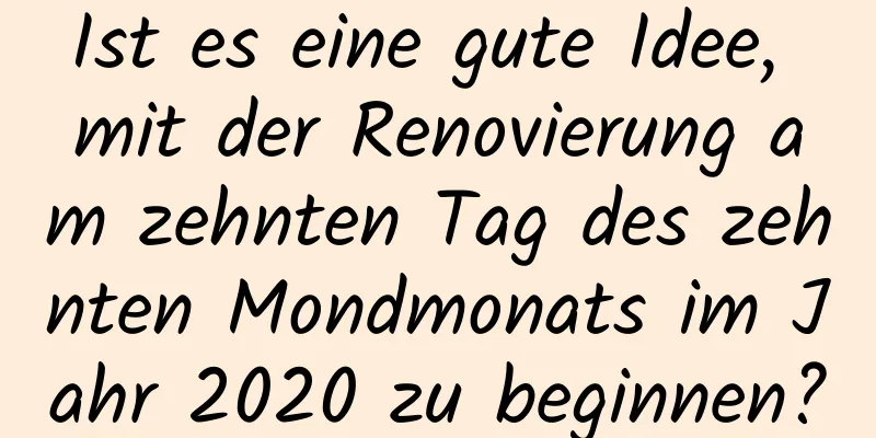 Ist es eine gute Idee, mit der Renovierung am zehnten Tag des zehnten Mondmonats im Jahr 2020 zu beginnen?