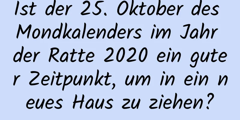 Ist der 25. Oktober des Mondkalenders im Jahr der Ratte 2020 ein guter Zeitpunkt, um in ein neues Haus zu ziehen?