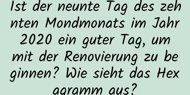 Ist der neunte Tag des zehnten Mondmonats im Jahr 2020 ein guter Tag, um mit der Renovierung zu beginnen? Wie sieht das Hexagramm aus?