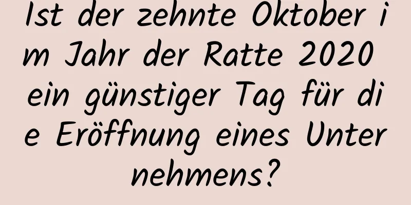 Ist der zehnte Oktober im Jahr der Ratte 2020 ein günstiger Tag für die Eröffnung eines Unternehmens?