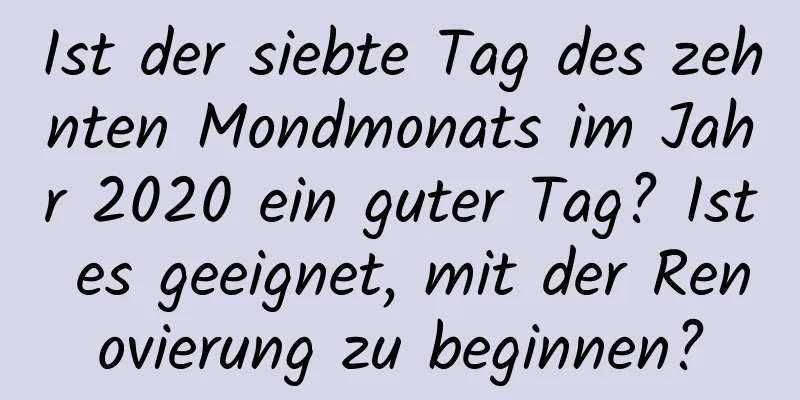 Ist der siebte Tag des zehnten Mondmonats im Jahr 2020 ein guter Tag? Ist es geeignet, mit der Renovierung zu beginnen?