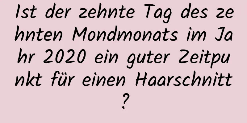 Ist der zehnte Tag des zehnten Mondmonats im Jahr 2020 ein guter Zeitpunkt für einen Haarschnitt?