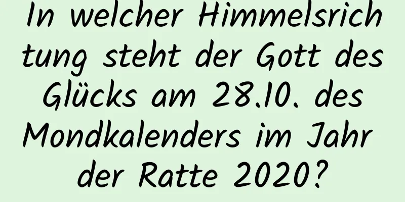 In welcher Himmelsrichtung steht der Gott des Glücks am 28.10. des Mondkalenders im Jahr der Ratte 2020?