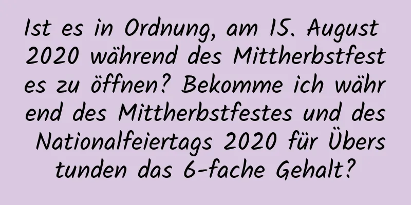 Ist es in Ordnung, am 15. August 2020 während des Mittherbstfestes zu öffnen? Bekomme ich während des Mittherbstfestes und des Nationalfeiertags 2020 für Überstunden das 6-fache Gehalt?