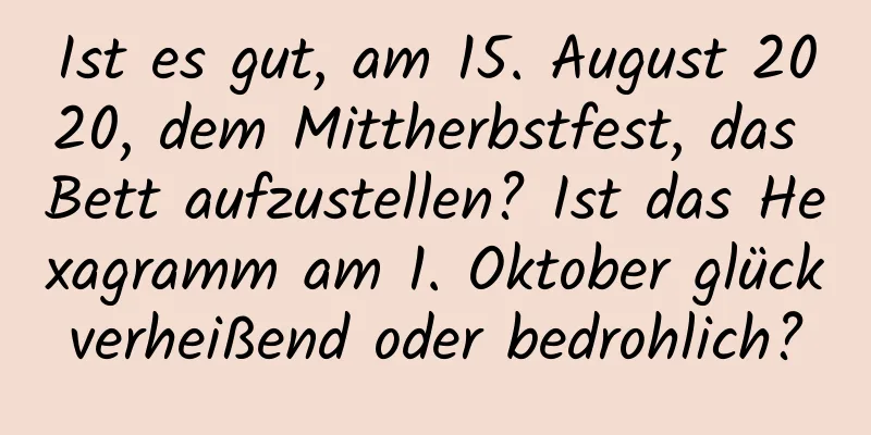 Ist es gut, am 15. August 2020, dem Mittherbstfest, das Bett aufzustellen? Ist das Hexagramm am 1. Oktober glückverheißend oder bedrohlich?