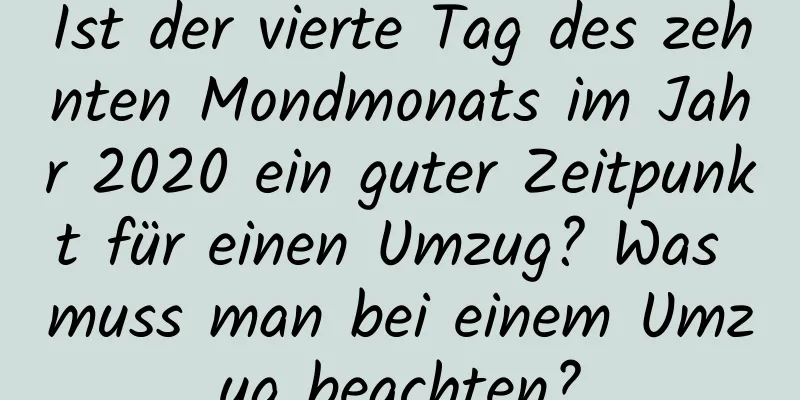 Ist der vierte Tag des zehnten Mondmonats im Jahr 2020 ein guter Zeitpunkt für einen Umzug? Was muss man bei einem Umzug beachten?