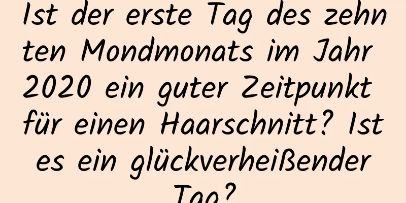 Ist der erste Tag des zehnten Mondmonats im Jahr 2020 ein guter Zeitpunkt für einen Haarschnitt? Ist es ein glückverheißender Tag?