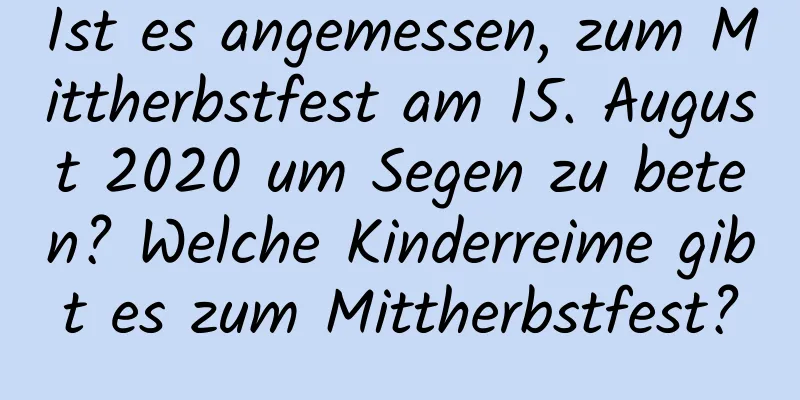 Ist es angemessen, zum Mittherbstfest am 15. August 2020 um Segen zu beten? Welche Kinderreime gibt es zum Mittherbstfest?