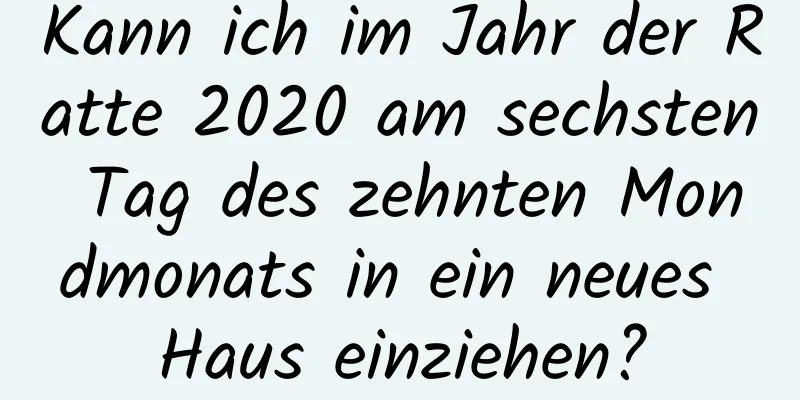 Kann ich im Jahr der Ratte 2020 am sechsten Tag des zehnten Mondmonats in ein neues Haus einziehen?