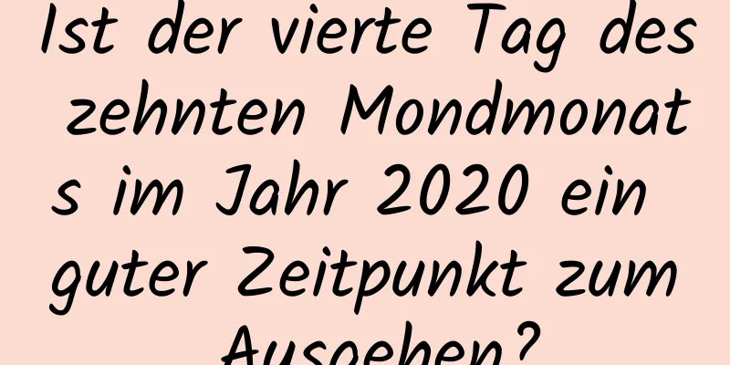 Ist der vierte Tag des zehnten Mondmonats im Jahr 2020 ein guter Zeitpunkt zum Ausgehen?