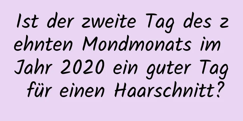 Ist der zweite Tag des zehnten Mondmonats im Jahr 2020 ein guter Tag für einen Haarschnitt?