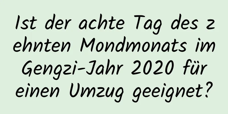 Ist der achte Tag des zehnten Mondmonats im Gengzi-Jahr 2020 für einen Umzug geeignet?