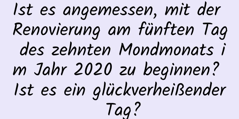 Ist es angemessen, mit der Renovierung am fünften Tag des zehnten Mondmonats im Jahr 2020 zu beginnen? Ist es ein glückverheißender Tag?