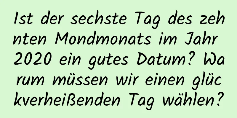 Ist der sechste Tag des zehnten Mondmonats im Jahr 2020 ein gutes Datum? Warum müssen wir einen glückverheißenden Tag wählen?