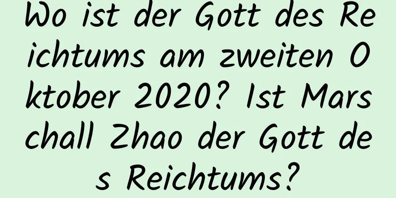 Wo ist der Gott des Reichtums am zweiten Oktober 2020? Ist Marschall Zhao der Gott des Reichtums?