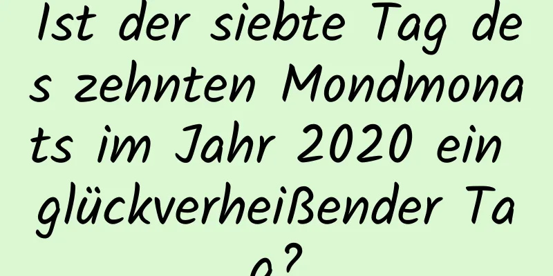 Ist der siebte Tag des zehnten Mondmonats im Jahr 2020 ein glückverheißender Tag?