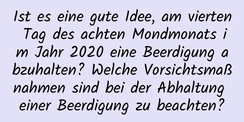 Ist es eine gute Idee, am vierten Tag des achten Mondmonats im Jahr 2020 eine Beerdigung abzuhalten? Welche Vorsichtsmaßnahmen sind bei der Abhaltung einer Beerdigung zu beachten?