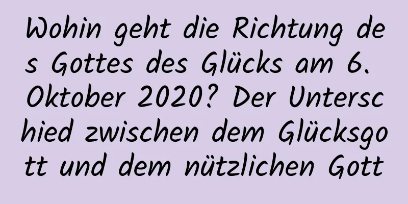 Wohin geht die Richtung des Gottes des Glücks am 6. Oktober 2020? Der Unterschied zwischen dem Glücksgott und dem nützlichen Gott