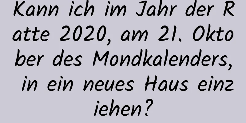 Kann ich im Jahr der Ratte 2020, am 21. Oktober des Mondkalenders, in ein neues Haus einziehen?