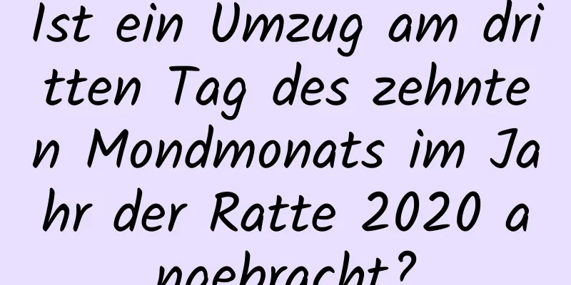 Ist ein Umzug am dritten Tag des zehnten Mondmonats im Jahr der Ratte 2020 angebracht?