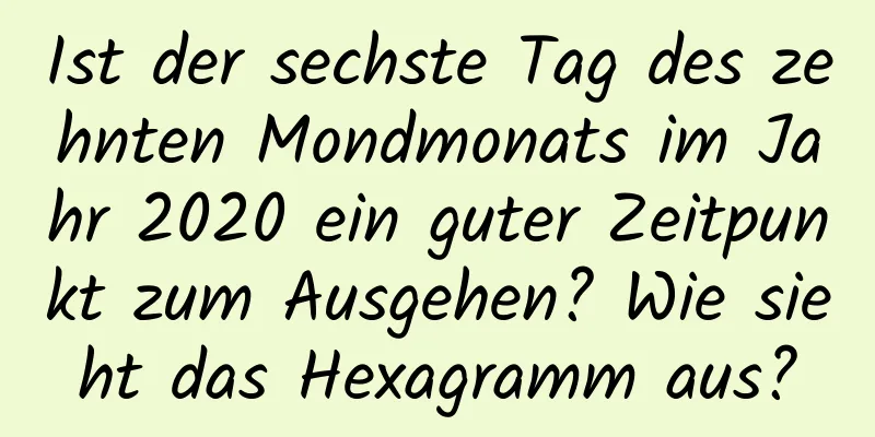 Ist der sechste Tag des zehnten Mondmonats im Jahr 2020 ein guter Zeitpunkt zum Ausgehen? Wie sieht das Hexagramm aus?