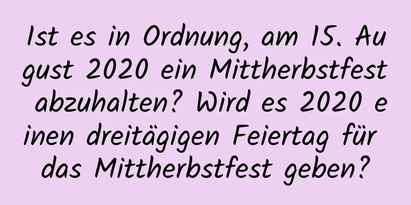 Ist es in Ordnung, am 15. August 2020 ein Mittherbstfest abzuhalten? Wird es 2020 einen dreitägigen Feiertag für das Mittherbstfest geben?