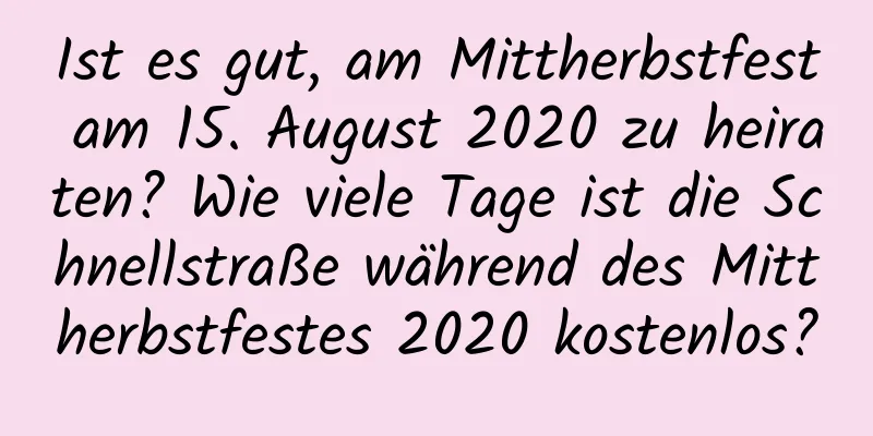 Ist es gut, am Mittherbstfest am 15. August 2020 zu heiraten? Wie viele Tage ist die Schnellstraße während des Mittherbstfestes 2020 kostenlos?