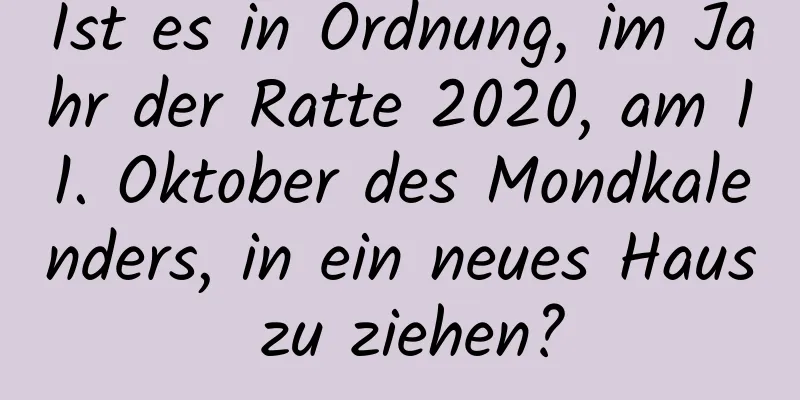 Ist es in Ordnung, im Jahr der Ratte 2020, am 11. Oktober des Mondkalenders, in ein neues Haus zu ziehen?