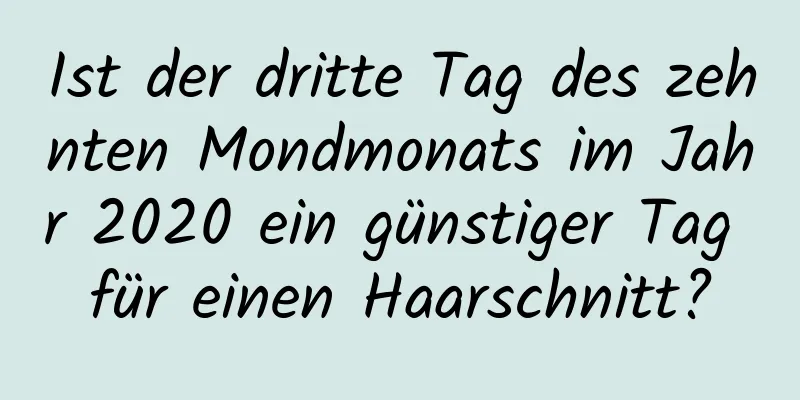 Ist der dritte Tag des zehnten Mondmonats im Jahr 2020 ein günstiger Tag für einen Haarschnitt?