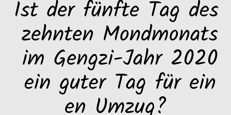 Ist der fünfte Tag des zehnten Mondmonats im Gengzi-Jahr 2020 ein guter Tag für einen Umzug?