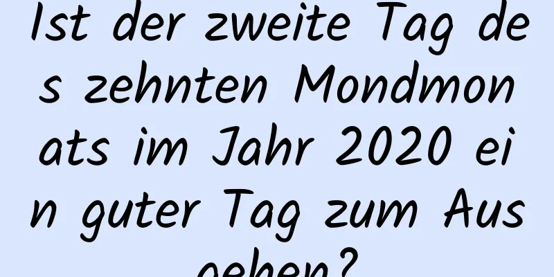 Ist der zweite Tag des zehnten Mondmonats im Jahr 2020 ein guter Tag zum Ausgehen?