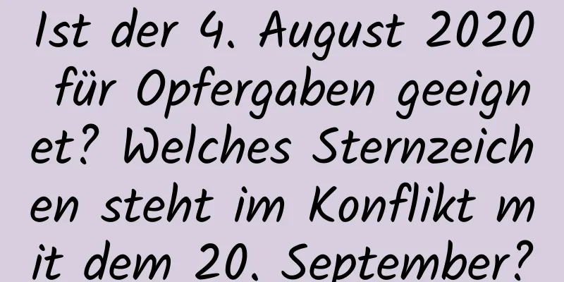 Ist der 4. August 2020 für Opfergaben geeignet? Welches Sternzeichen steht im Konflikt mit dem 20. September?