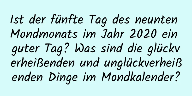 Ist der fünfte Tag des neunten Mondmonats im Jahr 2020 ein guter Tag? Was sind die glückverheißenden und unglückverheißenden Dinge im Mondkalender?