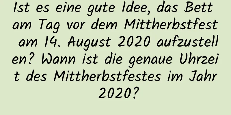 Ist es eine gute Idee, das Bett am Tag vor dem Mittherbstfest am 14. August 2020 aufzustellen? Wann ist die genaue Uhrzeit des Mittherbstfestes im Jahr 2020?