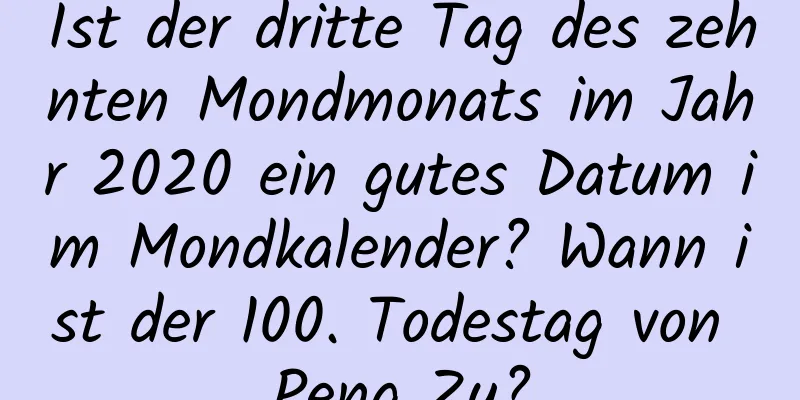 Ist der dritte Tag des zehnten Mondmonats im Jahr 2020 ein gutes Datum im Mondkalender? Wann ist der 100. Todestag von Peng Zu?