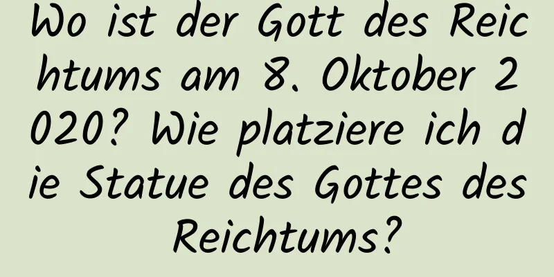 Wo ist der Gott des Reichtums am 8. Oktober 2020? Wie platziere ich die Statue des Gottes des Reichtums?