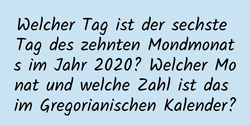 Welcher Tag ist der sechste Tag des zehnten Mondmonats im Jahr 2020? Welcher Monat und welche Zahl ist das im Gregorianischen Kalender?