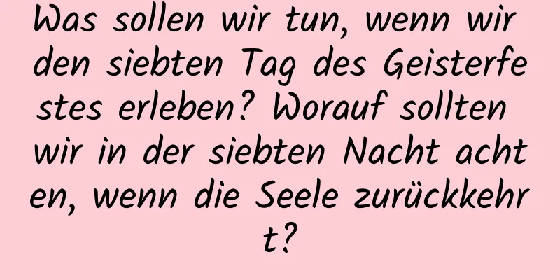 Was sollen wir tun, wenn wir den siebten Tag des Geisterfestes erleben? Worauf sollten wir in der siebten Nacht achten, wenn die Seele zurückkehrt?